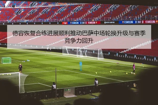 德容恢复合练进展顺利推动巴萨中场轮换升级与赛季竞争力回升
