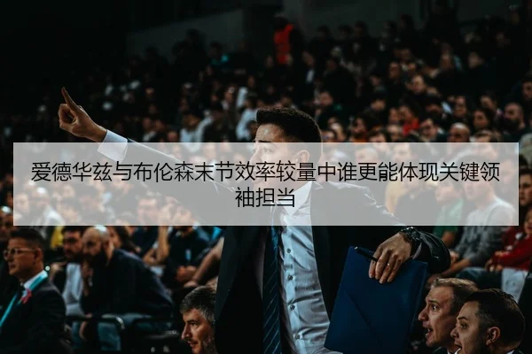 爱德华兹与布伦森末节效率较量中谁更能体现关键领袖担当