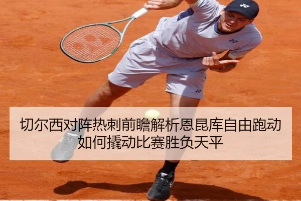 切尔西对阵热刺前瞻解析恩昆库自由跑动如何撬动比赛胜负天平