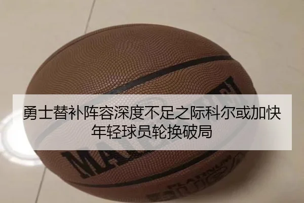 勇士替补阵容深度不足之际科尔或加快年轻球员轮换破局